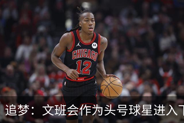 追梦：文班会作为头号球星进入下赛季 但总决赛连第二好都排不上